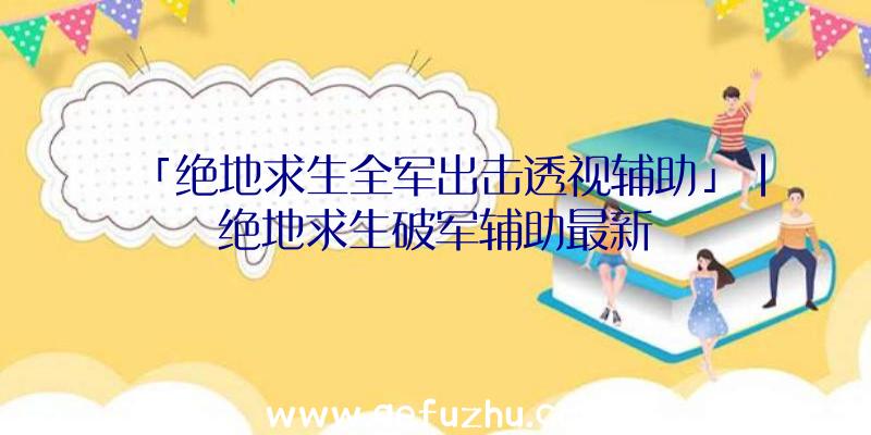 「绝地求生全军出击透视辅助」|绝地求生破军辅助最新